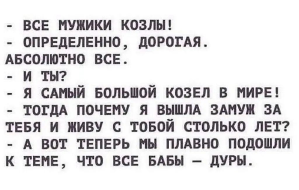 ВСЕ МУЖИКИ КОЗЛЬП ОПРЕДЕЛЕННО дОРОГАЯ АБСОЛЮТНО ВСЕ И ты Я САМЫЙ БОЛЬШОЙ КОЗЕЛ В МИРЕ ТОГДА ПОЧЕМУ Я ВЫШЛА ЗАМУП ЗА ТЕБЯ И МИВУ С ТОБОЙ СТОЛЬКО ЛЕТ А ВОТ ТЕПЕРЬ МН ПЛАВНО ПОдОШЛИ К ТЕМЕ ЧТО ВСЕ БАБЫ дУРН