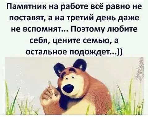 Памятник на работе всё равно не поставят а на третий день даже не вспомнят Поэтому любите себя цените семью а остальное подождет