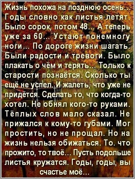 ч Жизиьлохожа на позднюю осен Годы словно как листья і Было сорок потом 48 Аепер уже за 60 УстаЙтлпо емногу от По дороге иіни шагать Бьіли радости и тревоги Было плакать о чём и т рятьТолько к старости пёізнае лько ты ещё не увидел И Жалетьддто уже не придётсгі Сделёть то что когда то хотел На 0611 ял кого то руками Тёплых слов мало сказал Не прижался к комуто губами Мог простить но не прощал Но н