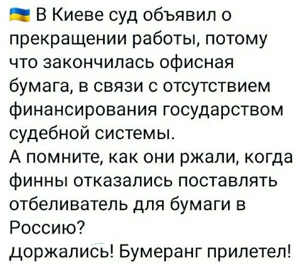 В Киеве суд объявил о прекращении работы потому что закончилась офисная бумага в связи с отсутствием финансирования государством судебной системы А помните как они ржали когда финны отказались поставлять отбеливатель для бумаги в Россию цоржались Бумеранг прилетел