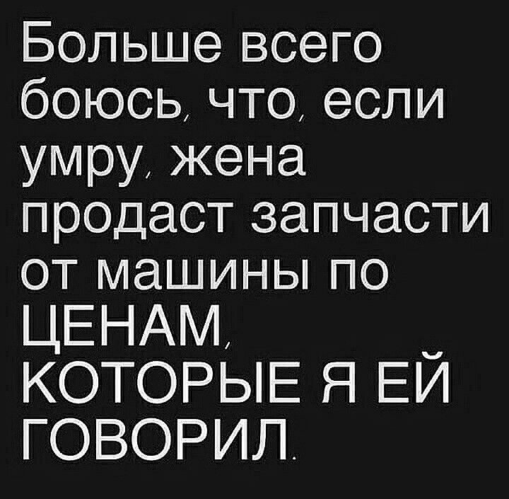 Больше всего боюсь что если умру жена продаст запчасти от машины по ЦЕНАМ КОТОРЫЕ Я ЕЙ ГОВОРИЛ