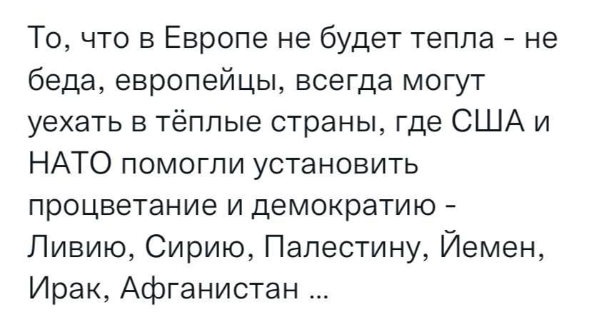 То что в Европе не будет тепла не беда европейцы всегда могут уехать в тёплые страны где США и НАТО помогли установить процветание и демократию Ливию Сирию Палестину Йемен Ирак Афганистан
