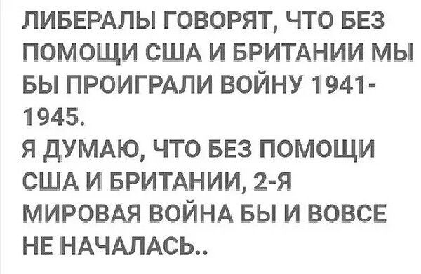 ЛИБЕРАПЫ ГОВОРЯТ ЧТО БЕЗ ПОМОЩИ США И БРИТАНИИ МЫ БЫ ПРОИГРАЛИ ВОЙНУ 1941 1945 Я дУМАЮ ЧТО БЕЗ ПОМОЩИ США И БРИТАНИИ 2 я МИРОВАЯ ВОЙНА БЫ И ВОБСЕ НЕ НАЧАЛАСЬ