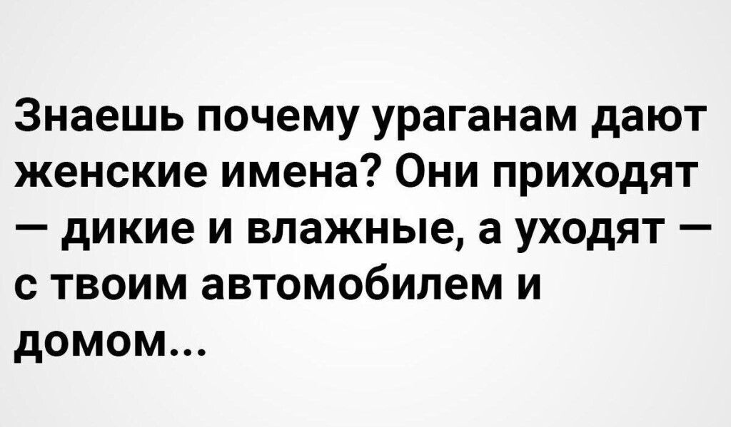 Знаешь почему ураганам дают женские имена Они приходят дикие и влажные а уходят с твоим автомобилем и домом