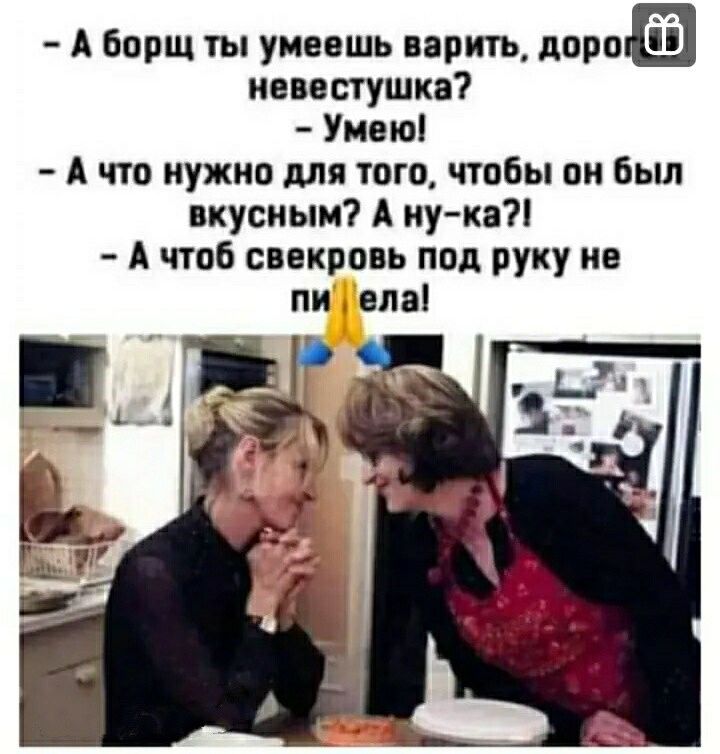 А Борщ ты умеешь варить поро иеввстушкв Умвю А что нужно для того чтобы он бьш вкусным А ну квп А чтоб свекровь под руку на пи впо