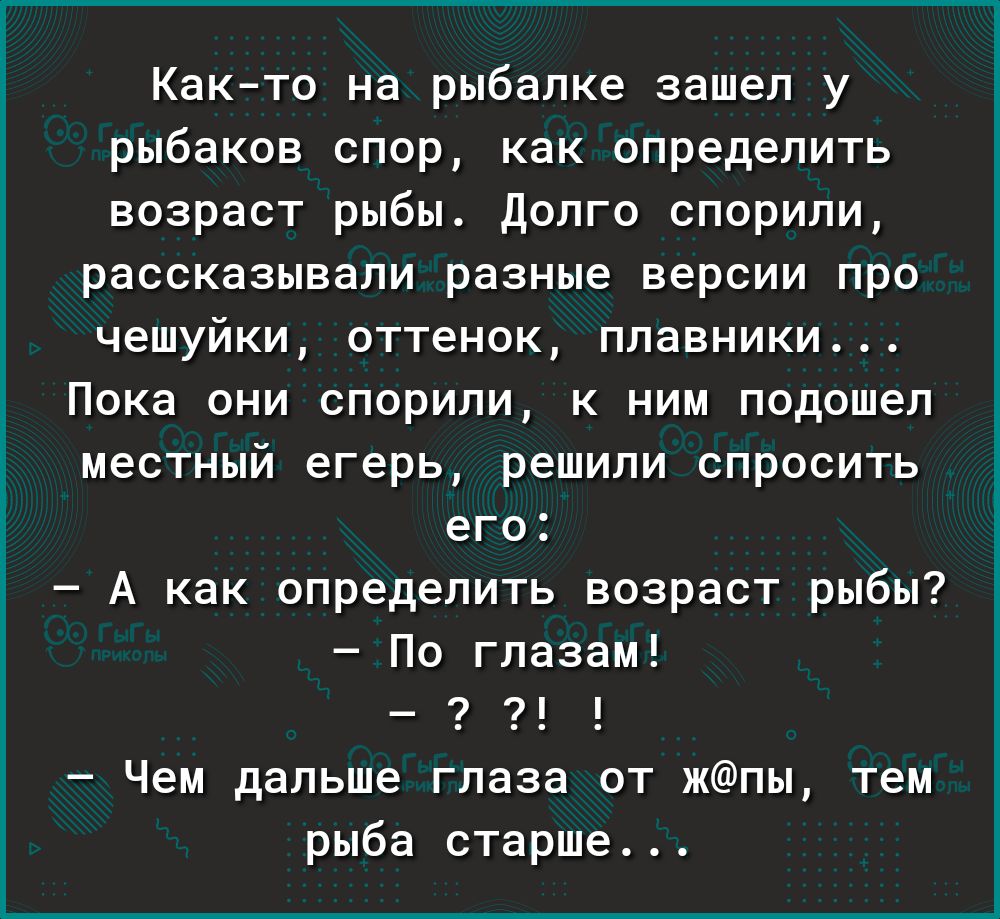 Как то на рыбалке зашел у рыбаков спор как определить возраст рыбы Долго спорили рассказывали разные версии про чешуйки оттенок плавники Пока они спорили к ним подошел местный егерь решили спросить его А как определить возраст рыбы По глазам Чем дальше глаза от жпы тем рыба старше