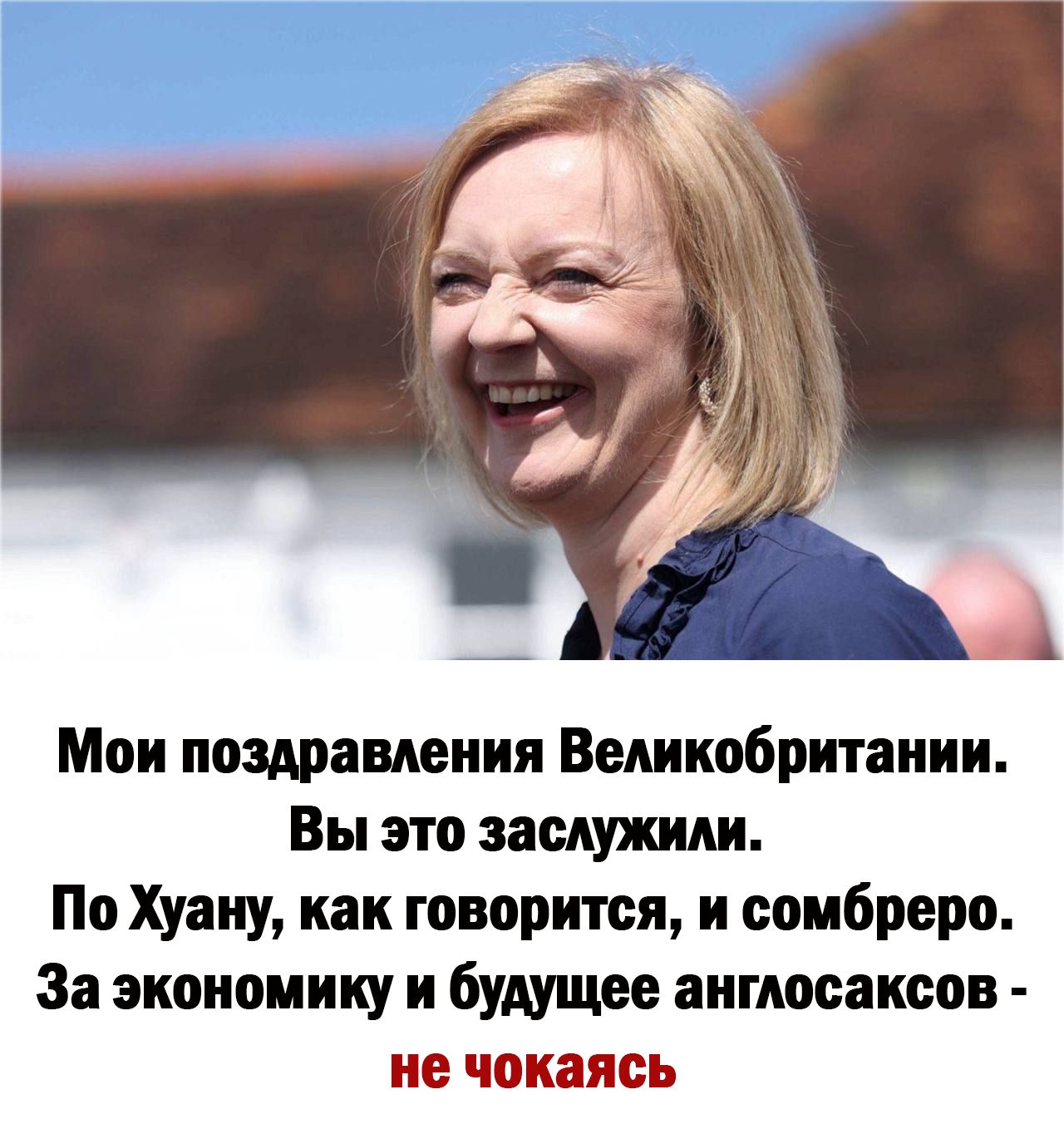 Мои поздравления Великобритании Вы это эасдужили По Хуану как творится и соибреро За экономику и будущее аигюсаксов ие чокаясь