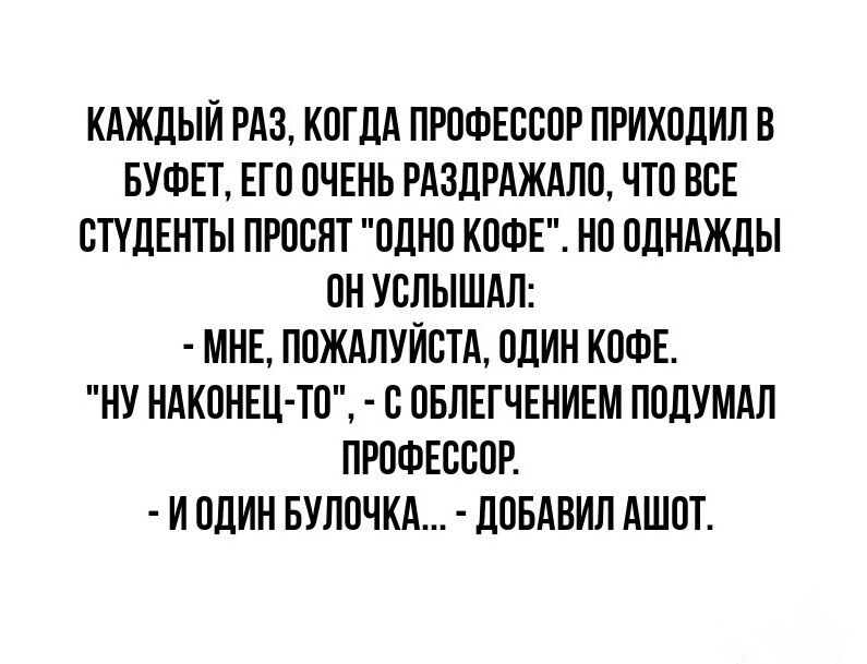 КАЖДЫЙ РАЗ КОГДА ПРОФЕССОР ПРИХОДИП В БУФЕТ ЕГО ОЧЕНЬ РАЗДРАЖАПО ЧТО ВСЕ СТУДЕНТЫ ПРОООТ ОДНО КОФЕ НО ОДНАЖДЫ ОН УОИЫШАП МНЕ ПОЖАЛУЙСТА ОДИН КОФЕ НУ НАКОНЕЦ ТО ОБПЕГЧЕИИЕМ ПОДУМАЛ ПРОФЕССОР И ОДИН БУПОЧКА ДОБДВИП АШОТ