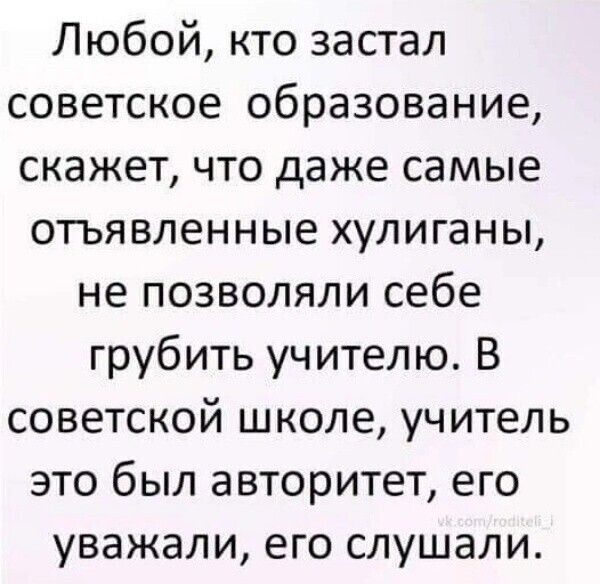 Любой кто застал советское образование скажет что даже самые отъявленные хулиганы не позволяли себе грубить учителю В советской школе учитель это был авторитет его уважали его слушали