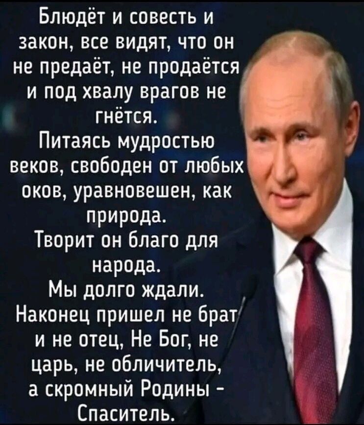 Блюдёт и совесть и закон все видят что он не предаёт не продаётся и под хвалу врагов не _ гнётся Питаясь мудростью веков свободен от любых оков уравновешен как природа Творит он благо для народа Мы долго ждали Наконец пришел не брат и не отец Не Бог не царь не обличитепь а скромный Родины Спаситель