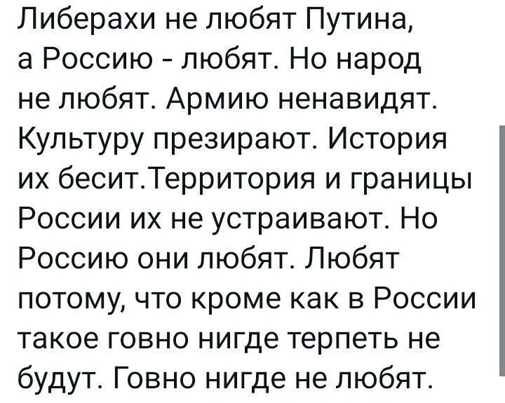 Либерахи не любят Путина а Россию любят Но народ не любят Армию ненавидят Культуру презирают История их беситТерритория и границы России их не устраивают Но Россию они любят Любят потому что кроме как в России такое говно нигде терпеть не будут Говно нигде не любят