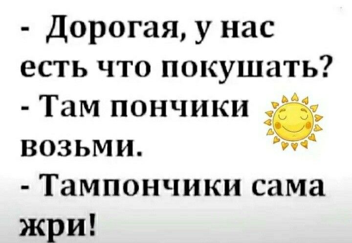 Дорогая у нас есть что покушать Там пончики і возьми т Тампончики сама жри