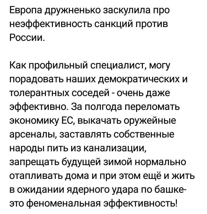 Европа дружненько заскупила про неэффективность санкций против России Как профильный специалист могу порадовать наших демократических и толерантных соседей очень даже эффективно За полгода перепомать экономику ЕС выкачать оружейные арсеналы заставлять собственные народы пить из канализации запрещать будущей зимой нормально отапливать дома и при этом ещё и жить в ожидании ядерного удара по башке эт