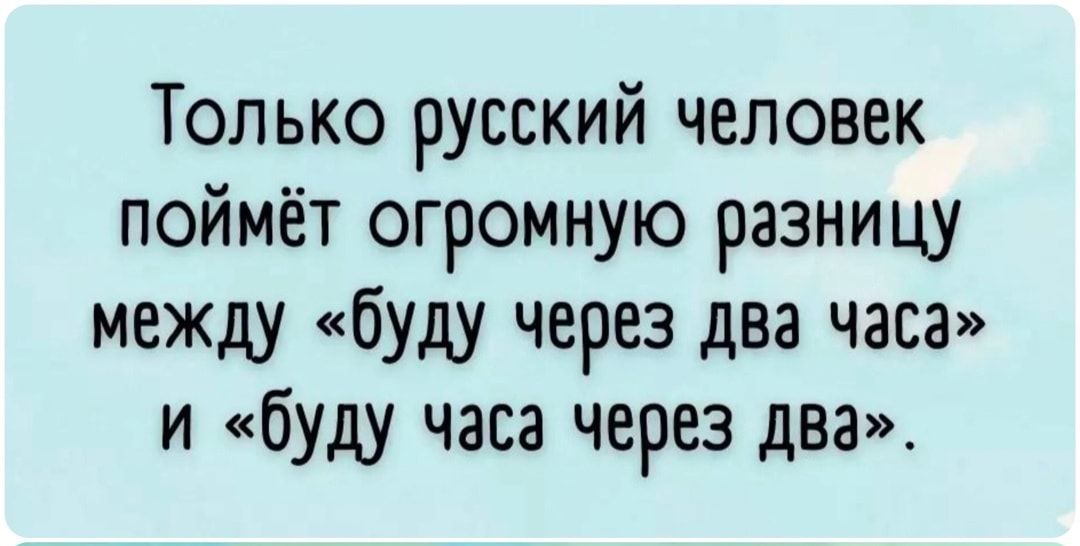 Только русский человек поимет огромную разницу между буду через два часа и буду часа через два