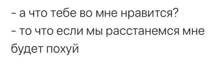 а что тебе во мне нравится то что если мы расстанемся мне будет похуй