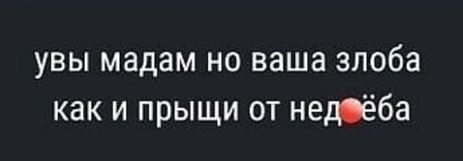 увы мадам но ваша злоба как и прыщи от нетёба