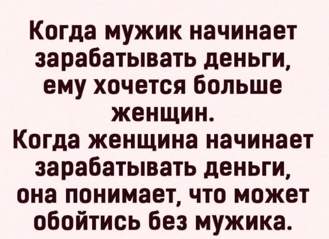 Когда мужик начинает зарабатывать деньги ему хочется больше женщин Когда женщина начинает зарабатывать деньги она понимает что может обойтись без мужика