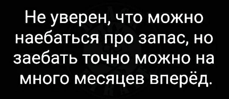 Не уверен что можно наебаться про запас но заебать точно можно на много месяцев вперёд