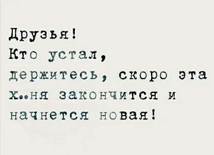 Друзья Кто устал держитесь скоро эта хня закончится и начнется новая