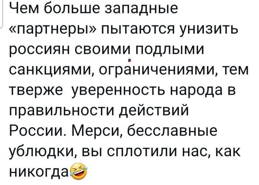 Чем больше западные партнеры пытаются унизить россиян своими подлыми санкциями ограничениями тем тверже уверенность народа в правильности действий России Мерси бесславные ублюдки вы сплотипи нас как никогда