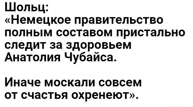 Шольц Немецкое правительство полным составом пристально следит за здоровьем Анатолия Чубайса Иначе МОСКЗЛИ совсем ОТ СЧЗСТЬЯ ОХРЁНЕЮТ