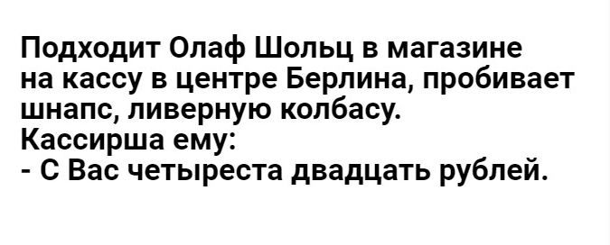 Подходит Олаф Шопьц в магазине на кассу в центре Берлина пробивает шнапс пиверную колбасу Кассирша ему с Вас четыреста двадцать рублей