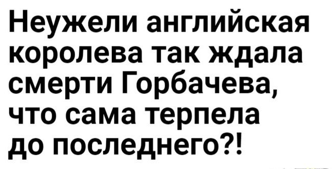 Неужели английская королева так ждала смерти Горбачева что сама терпела до последнего