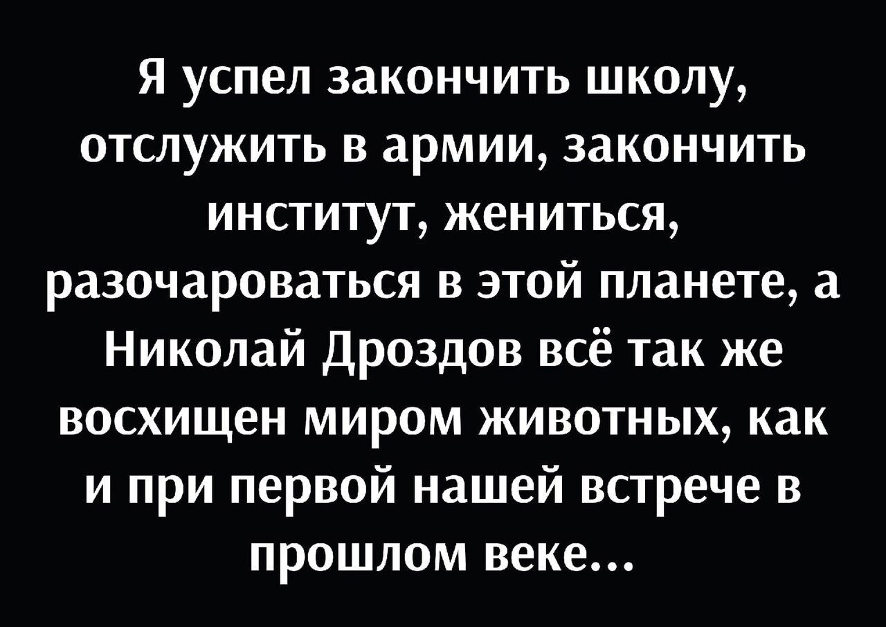 Я успел закончить школу отслужить в армии закончить институт жениться разочароваться в этой планете а Николай Дроздов всё так же восхищен миром животных как и при первой нашей встрече в прошлом веке