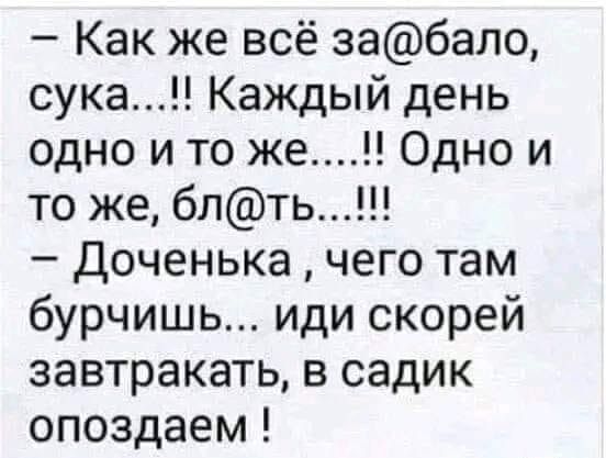 Как же всё забало сука Каждый день одно и то же Одно и то же блть Доченька чего там бурчишь иди скорей завтракать в садик опоздаем