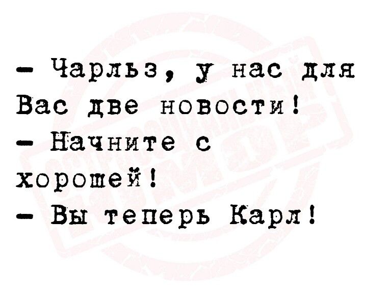 Чарльз у нас для Вас две новости начните с хорошей Вы теперь Карл