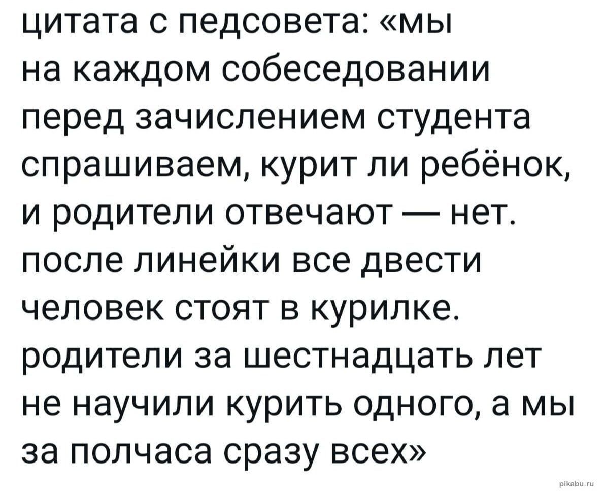 цитата с педсовета мы на каждом собеседовании перед зачислением студента спрашиваем курит ли ребёнок и родители отвечают нет после линейки все двести человек стоят в курилке родители за шестнадцать лет не научили курить одного а мы за полчаса сразу всех
