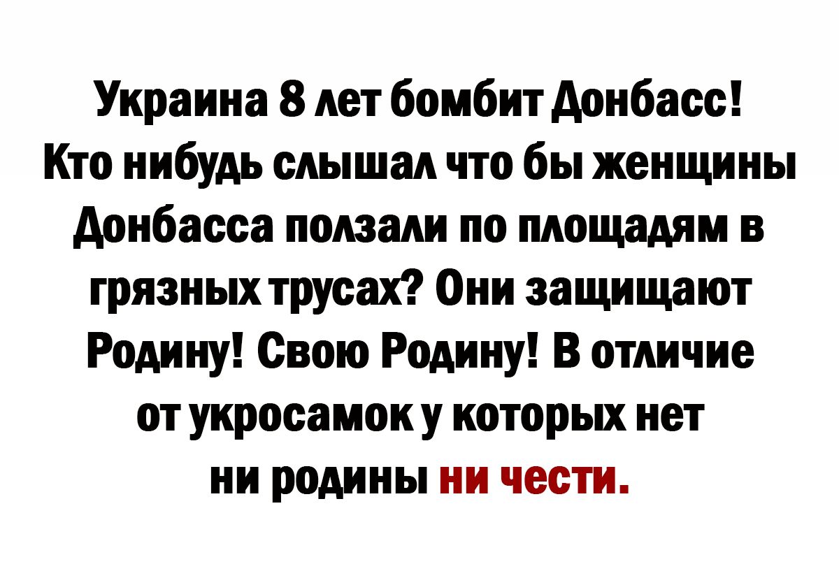 Украина 8 лет бомбит Аоибасс Кто нибудь слышал что бы женщины дрибасса ползали по площадям в грязных трусах Они защищают Родину Свою Родину В отличие от уиросаиок у которых нет ни родины ии чести