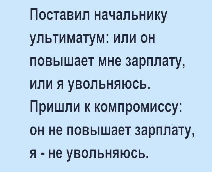 Поставил начальнику ультиматум или он повышает мне зарплату или я увольняюсь Пришли к компромиссу он не повышает зарплату я не увольняюсь