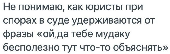 Не понимаю как юристы при спорах в суде удерживаются от Фразы ойда тебе мудаку бесполезно тут что то объяснять