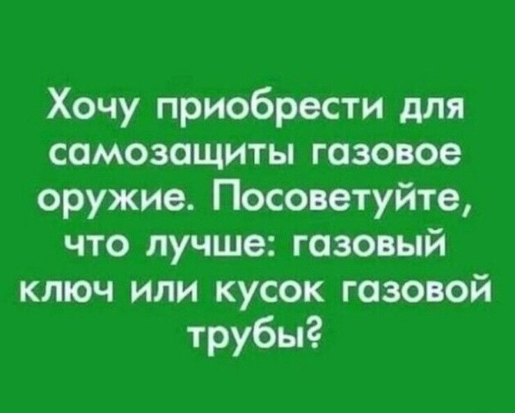 Хочу приобрести для самозащиты газовое оружие Посоветуйте что лучше газовый ключ или кусок газовой трубы