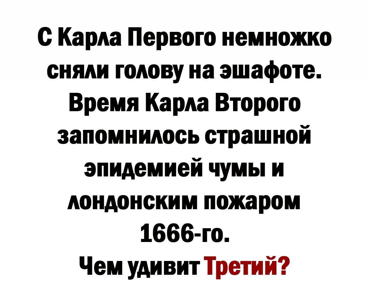 с Карла Первого немножко сняли голову на эшафоте Время Карла Второго запомнилось страшной эпидемией чумы и лондонским пожаром 1666 го Чем удивит Третий
