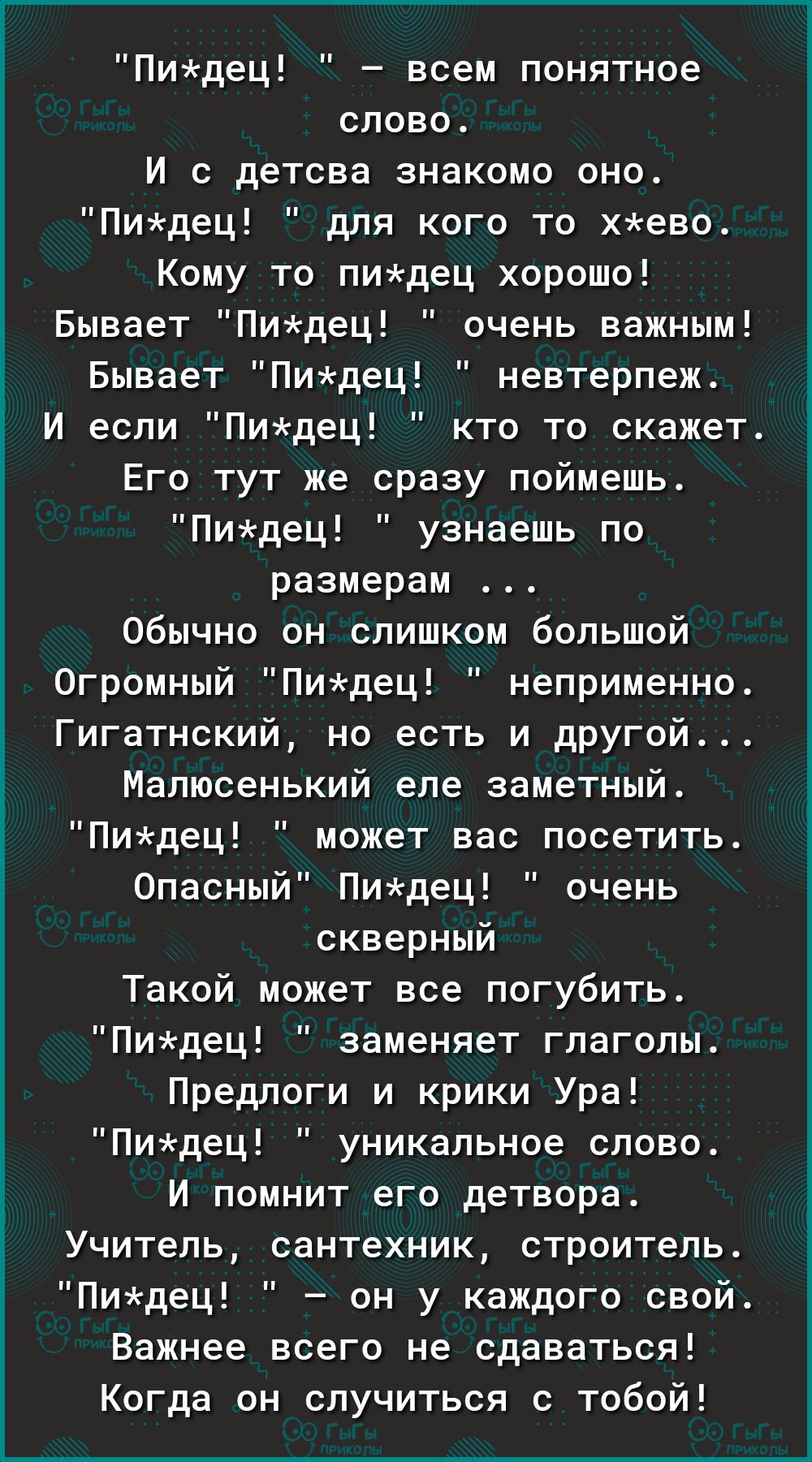 ___ Пидец всем понятное слово И детсва знакомо оно Пидец для кого то хево Кому то пидец хорошо Бывает Пидец очень важным Бывает Пидец невтерпеж И если Пидец кто то скажет Его тут же сразу поймешь Пидец узнаешь по размерам обычно он слишком большой Огромный Пидец неприменно Гигатнский но есть и другой Малюсенький еле заметный Пизкдец может вас посетить Опасный Пидец очень скверный Такой может все п