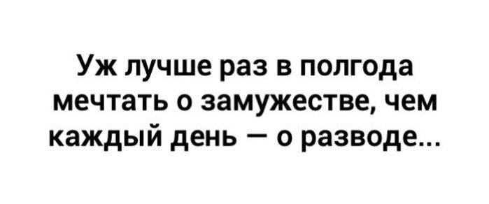 Уж лучше раз в полгода мечтать о замужестве чем каждый день о разводе