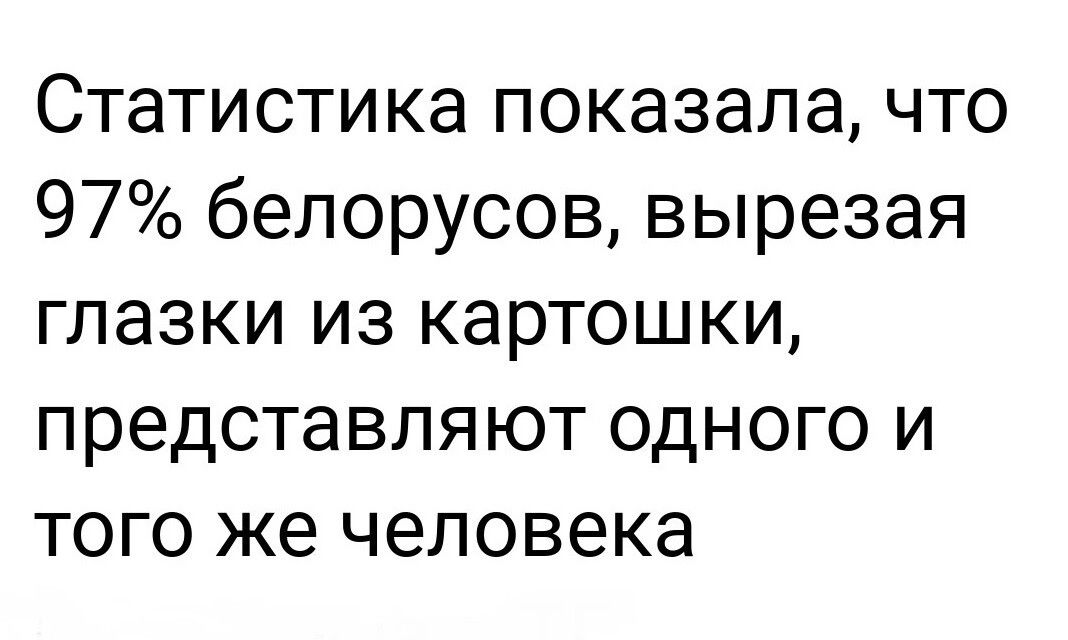 Статистика показала что 97 белорусов вырезая глазки из картошки представляют одного и того же человека