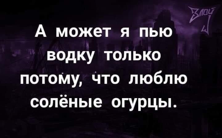 А может я пью водку только потоМу Что люблю солёные огурцы