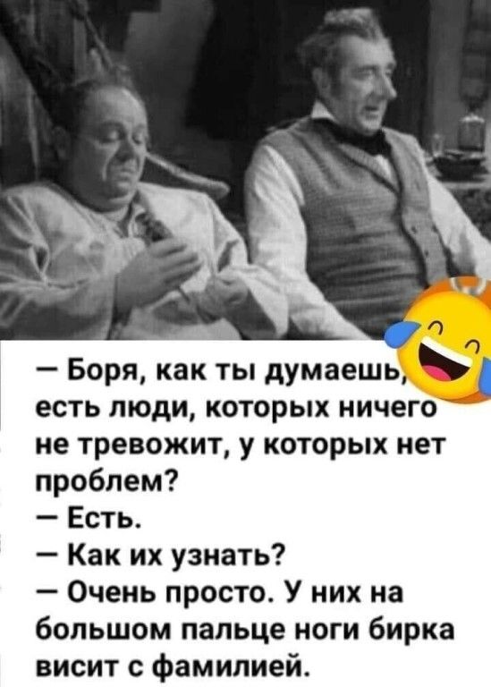 есть люди которых ничего не тревожит у которых нет проблем Есть Как их узнать Очень просто У них на большом пальце ноги бирка висит с фамилией