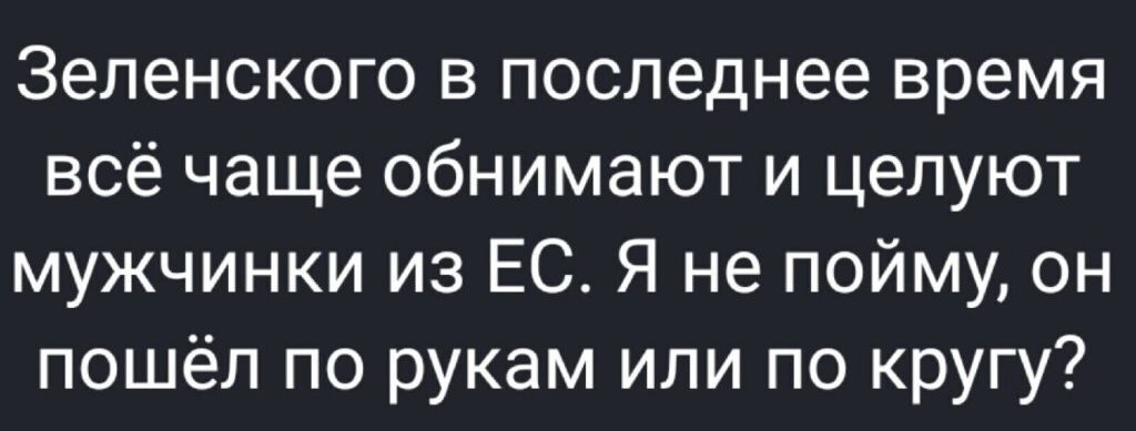 Зеленского в последнее время всё чаще обнимают и целуют мужчинки из ЕС Я не пойму он пошёл по рукам или по кругу