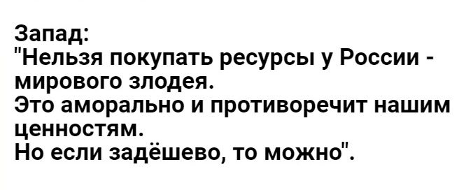 Запад Нельзя покупать ресурсы у России мирового злодея ЭТП аморально И ПРОТИВОРЕЧИТ нашим ЦЕННОСТЯМ Но если задёшево то можно