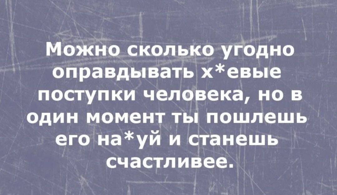 Можно сколько угодно оправдывать хевые поступки человека но в один момент ты пошлешь его науй и станешь счастливее