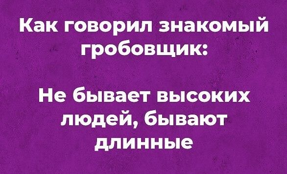 Как говорил знакомый гробовщик Не бывает ВЫСОКИХ людей бывают длинные