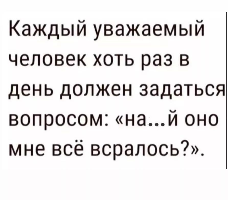 Каждый уважаемый человек хоть раз в день должен задаться вопросом най оно мне всё всралось
