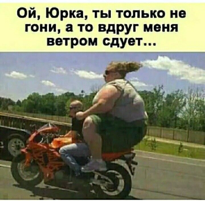 Ой Юрка ты только не гони а то вдруг меня ветром сдует