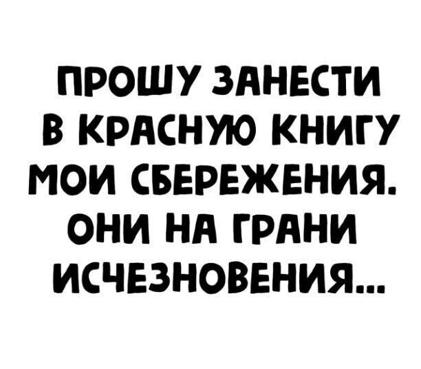 ПРОШУ ЗПНЕСТИ В КРАСНУЮ КНИГУ МОИ СБЕРЕЖЕНИЯ ОНИ НА ГРАНИ ИСЧЕЗНОВЕНИЯ