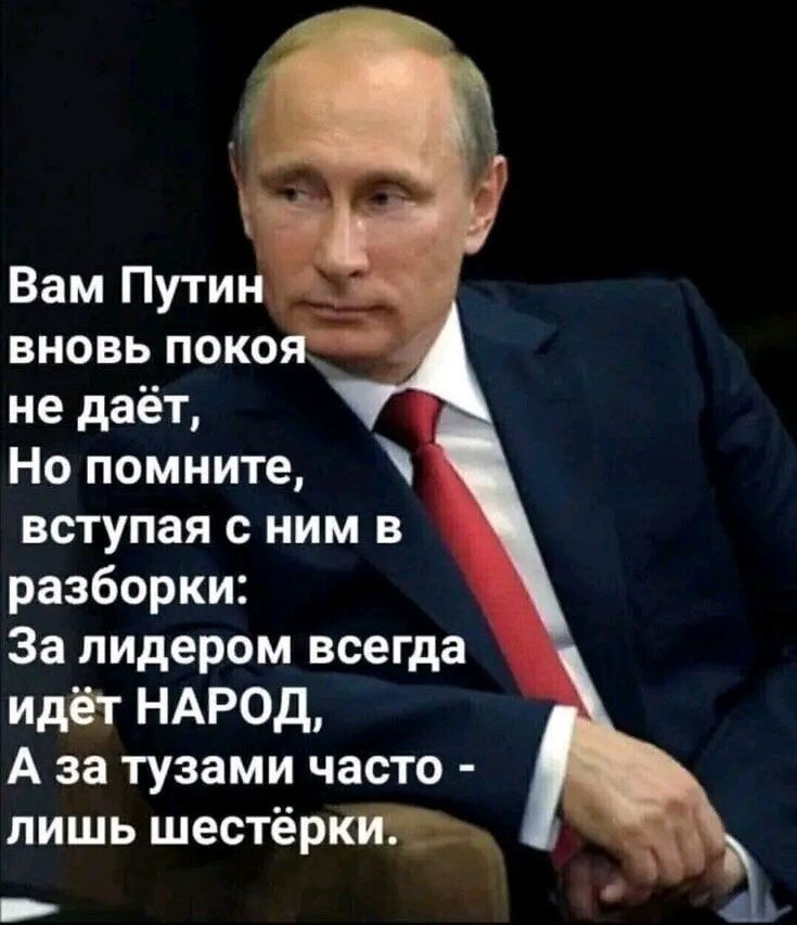 Вам Путин вновь пока не даёт Но помните вступая с ним в разборки За лидером всегда идёт НАРОД А за тузами часто пишь шестёркщ