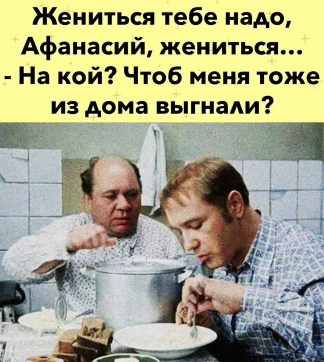 Жениться тебе надо Афанасий жениться На кой Чтоб меня тоже из дома выгнади